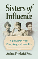 Sisters of Influence: A Biography of Zina, Amy, and Rose Fay 080933979X Book Cover
