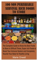 100 NON PERISHABLE SURVIVAL RICH FOODS TO STORE: The Complete Guide to Know the Best Foods to Store in Difficult Times, Super rich Foods to Boost Your Immune System and Completely Nourish Your Body B088B579CK Book Cover