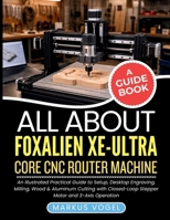All About Foxalien XE-Ultra Core CNC Router Machine: An Illustrated Practical Guide to Setup, Desktop Engraving, Milling, Wood & Aluminum Cutting with Closed-Loop Stepper Motor and 3-Axis Operation B0H116NFB3 Book Cover