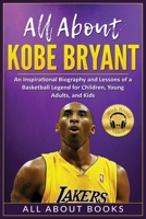 All About Kobe Bryant: An Inspirational Biography and Lessons of a Basketball Legend for Children, Young Adults, and Kids 1637608667 Book Cover