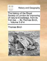 The History of the Royal Society of London for Improving of Natural Knowledge, From its First Rise. ... By Thomas Birch, ... of 4; Volume 3 1170658555 Book Cover