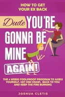 How to Get Your Ex Back: Dude You're Gonna be Mine AGAIN! - The 4 Weeks Foolproof Program to Assess Yourself, Get Him Crawl Back to You and Keep the Fire Burning 1074508122 Book Cover