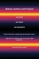Believe, Achieve and Forgive!: No Fear; No Trust; No Requests 1449003672 Book Cover