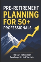 Pre-Retirement Planning For 50+ Professionals: The 50+ Retirement Roadmap: It's Not Too late B0H5TGX2RP Book Cover