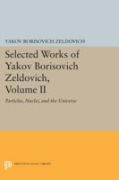 Selected Works of Yakov Borisovich Zeldovich: Particles, Nuclei and the Universe (Selected Works of Yakov Borisovich Zeldovich, Vol 2) 0691600473 Book Cover