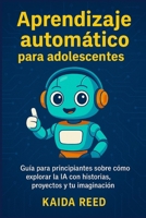 Aprendizaje automático para adolescentes: Guía para principiantes sobre cómo explorar la IA con historias, proyectos y tu imaginación B0FTX1QX3S Book Cover