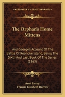 The Orphan's Home Mittens: And George's Account Of The Battle Of Roanoke Island, Being The Sixth And Last Book Of The Series 1514170906 Book Cover