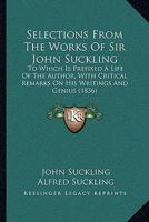 Selections From The Works Of Sir John Suckling: To Which Is Prefixed A Life Of The Author, With Critical Remarks On His Writings And Genius 1437140823 Book Cover