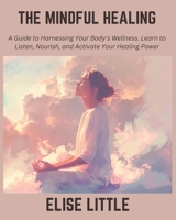 The Mindful Healing: A Guide to Harnessing Your Body's Wellness. Learn to Listen, Nourish, and Activate Your Healing Power B0DTFG4WJK Book Cover