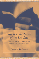 Recite in the Name of the Red Rose: Poetic Sacred Making in Twentieth-century Iran 1570036225 Book Cover