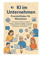 KI im Unternehmen - Praxisleitfaden für Mitarbeiter: Vom ersten KI-Tool bis zur täglichen Nutzung - Künstliche Intelligenz in Text, Bild und ... erklärt für Mitarbeiter im Unternehmen 3384760190 Book Cover
