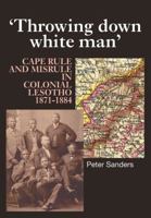 Throwing Down White Man: Cape Rule and Misrule in Colonial Lesotho, 1871-1884 0850366542 Book Cover
