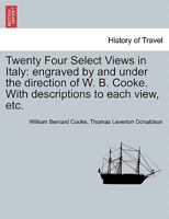 Twenty Four Select Views in Italy: engraved by and under the direction of W. B. Cooke. With descriptions to each view, etc. 1240926588 Book Cover