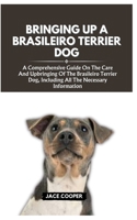 BRINGING UP A BRASILEIRO TERRIER DOG: A Comprehensive Guide On The Care And Upbringing Of The Brasileiro Terrier Dog, Including All The Necessary Information B0CSG6LLT9 Book Cover