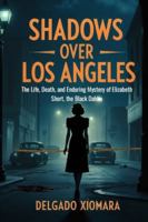 Shadows Over Los Angeles: The Life, Death and Enduring Mystery of Elizabeth Short, the Black Dahlia B0G4G2HDW5 Book Cover
