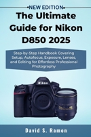 The Ultimate Guide for Nikon D850 2025: Step-by-Step Handbook Covering Setup, Autofocus, Exposure, Lenses, and Editing for Effortless Professional Photography B0FQJ4QT4Z Book Cover