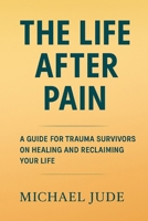 THE LIFE AFTER PAIN: A GUIDE FOR TRAUMA SURVIVORS ON HEALING AND RECLAIMING YOUR LIFE B0FH6G85FZ Book Cover