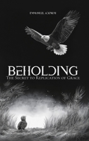 Beholding: The Secret to the Replication of Grace 1989099971 Book Cover