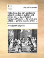 Instructions to a son, containing rules of conduct in publick and private life, ... By Archibald Marquis of Argyle. ... To which are added ... general maxims of life. ... 1379894174 Book Cover