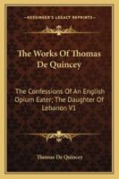 The Works Of Thomas De Quincey: The Confessions Of An English Opium Eater; The Daughter Of Lebanon V1 1428608052 Book Cover