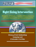 Right-Sizing Intervention: Philippines, El Salvador, Colombian Military Assistance and Future American Foreign Internal Defense (FID) - History of Anti-Hukbalahap Campaign and El Salvador's Civil War 1692810839 Book Cover