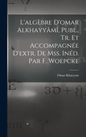 L'Algebre D'Omar Alkhayyami, Publ., Tr. Et Accompagnee D'Extr. de Mss. Ined. Par F. Woepcke - Primary Source Edition 1017655073 Book Cover