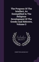 The Progress Of The Intellect V2: As Exemplified In The Religious Development Of The Greeks And Hebrews 1430452951 Book Cover