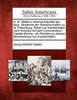 G. W. Steller's, Ehemal Adjunkts Der Kays. Akademie Der Wissenschaften Zu St. Petersburg, Reise Von Kamtschatka Nach Amerika Mit Dem Commandeur-Capit N Bering: Ein Pendant Zu Dessen Beschreibung Von K 1275806201 Book Cover