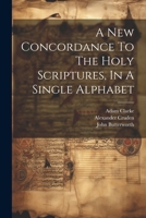 A New Concordance To The Holy Scriptures, In A Single Alphabet 1021526452 Book Cover