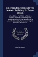 American Independence the Interest and Glory of Great-Britain: A New Edition: To Which Is Added, a Copious Appendix, Containing Two Additional Letters to the Legislature[, ] a Letter to Edmund Burke,  137713010X Book Cover