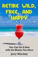 Retire Wild, Free, and Happy : You Can Do It Now with the Money You Have 1947020080 Book Cover