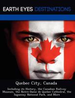 Quebec City, Canada: Including Its History, the Canadian Railway Museum, the Notre-Dame de Quebec Cathedral, the Saguenay National Park, and More 1249223334 Book Cover