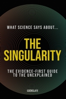 What Science Says About... The Singularity: The Evidence-First Guide to the Unexplained (What Science Says About... Machine Intelligence - Volume 5) B0H8HSJ6FD Book Cover