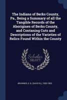 The Indians of Berks County, Pa., Being a Summary of all the Tangible Records of the Aborigines of Berks County, and Contaning Cuts and Descriptions of the Varieties of Relics Found Within the County 1376989395 Book Cover