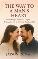 The Way to a Man's Heart: Unlocking Emotional Depth, Trust, and Joy in Modern Relationships B0FJRMR5CP Book Cover