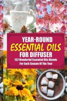 Year-Round Essential Oils for Diffuser: 132 Wonderful Essential Oils Blends for Each Season of the Year: (Young Living Essential Oils Guide, Essential Oils Book, Essential Oils for Weight Loss) 1546966439 Book Cover