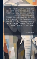 On the Classification and Geographical Distribution of the Mammalia, Being a Lecture on Sir Robert Reade's Foundation, Delivered Before the University ... "On the Gorilla," and "On the Extinction... 1025194802 Book Cover