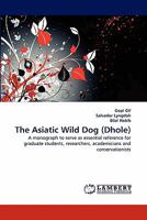 The Asiatic Wild Dog (Dhole): A monograph to serve as essential reference for graduate students, researchers, academicians and conservationists 3838311817 Book Cover