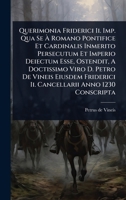 Querimonia Friderici Ii. Imp. Qua Se Ã Romano Pontifice Et Cardinalis Inmerito Persecutum Et Imperio Deiectum Esse, Ostendit, A Doctissimo Viro ... Ii. Cancellarii Anno 1230 Conscripta 1024848949 Book Cover