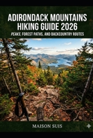 ADIRONDACK MOUNTAINS HIKING GUIDE 2026: PEAKS, FOREST PATHS, AND BACKCOUNTRY ROUTES B0H6BYDKSF Book Cover