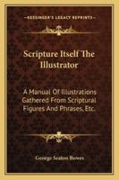 Scripture Itself The Illustrator: A Manual Of Illustrations Gathered From Scriptural Figures And Phr 1163292974 Book Cover