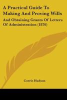 A Practical Guide To Making And Proving Wills: And Obtaining Grants Of Letters Of Administration 1436745160 Book Cover