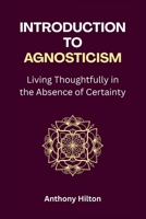 Introduction to Agnosticism: Living Thoughtfully in the Absence of Certainty B0GBJJ6GXG Book Cover