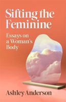 Sifting the Feminine: Essays on a Woman's Body (Crux: The Georgia Series in Literary Nonfiction) 0820367907 Book Cover