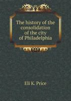 The history of the consolidation of the city of Philadelphia 1342095332 Book Cover