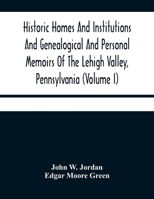 Historic Homes And Institutions And Genealogical And Personal Memoirs Of The Lehigh Valley, Pennsylvania 9354480071 Book Cover