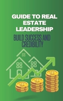 GUIDE TO REAL ESTATE LEADERSHIP: BUILD SUCCESS AND CREDIBILITY B0CHLC1XM6 Book Cover