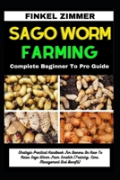 SAGO WORM FARMING: Complete Beginner To Pro Guide: Strategic Practical Handbook For Owners On How To Raise Sago Worm From Scratch (Training, Care, Management And Benefit) B0CWH5RS62 Book Cover