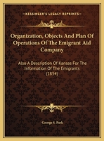 Organization, Objects And Plan Of Operations Of The Emigrant Aid Company: Also A Description Of Kansas For The Information Of The Emigrants 1275645135 Book Cover