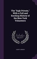 The high private: with a full and exciting history of the New York Volunteers, illustrated with facts, incidents, anecdotes, engravings, &c., &c., ... miseries of the Mexican War : in three parts 1176670808 Book Cover
